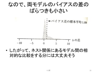 なので、両モデルのバイアスの差の
ばらつきも小さい	
•  したがって、ネスト関係にあるモデル間の相
対的な比較をする分には大丈夫そう	
4.5節	
 33	
 