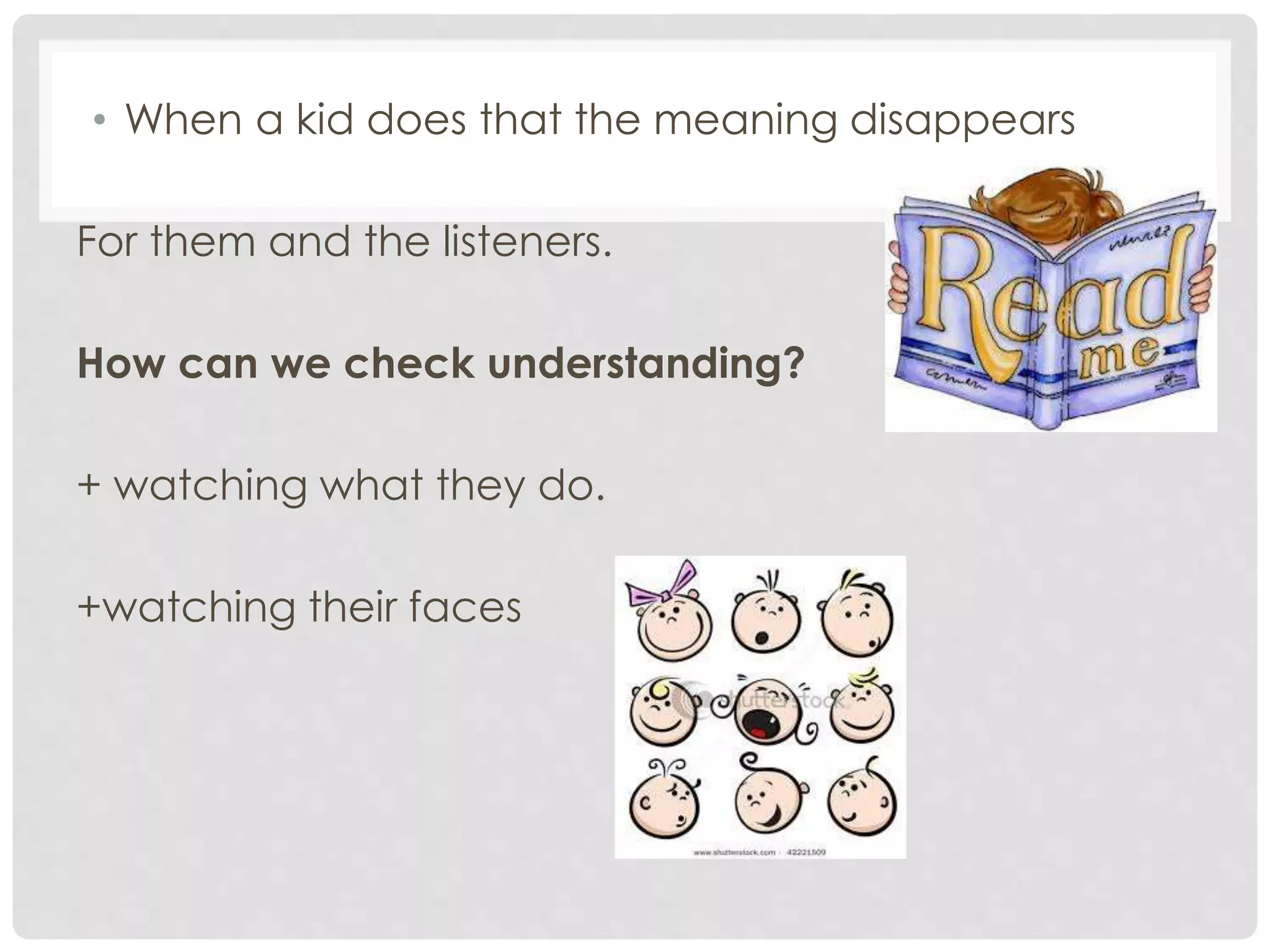 • When a kid does that the meaning disappears
For them and the listeners.
How can we check understanding?
+ watching what they do.
+watching their faces
 