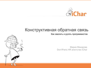 Конструктивная обратная связь
Как хвалить и ругать программистов
Мария Макарова
Don’tPanic HR агентство iChar
 