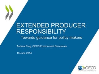 EXTENDED PRODUCER
RESPONSIBILITY
Andrew Prag, OECD Environment Directorate
18 June 2014
Towards guidance for policy makers
 