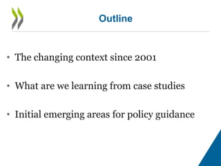 • The changing context since 2001
• What are we learning from case studies
• Initial emerging areas for policy guidance
Ou...