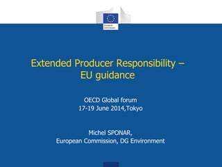 Extended Producer Responsibility –
EU guidance
OECD Global forum
17-19 June 2014,Tokyo
Michel SPONAR,
European Commission, DG Environment
 