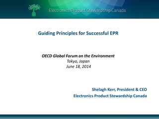 Shelagh Kerr, President & CEO
Electronics Product Stewardship Canada
Guiding Principles for Successful EPR
OECD Global Forum on the Environment
Tokyo, Japan
June 18, 2014
 