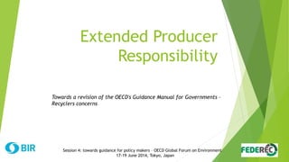 Extended Producer
Responsibility
Session 4: towards guidance for policy makers – OECD Global Forum on Environment
17-19 June 2014, Tokyo, Japan
Towards a revision of the OECD's Guidance Manual for Governments –
Recyclers concerns
 