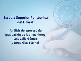 Escuela Superior Politécnica
del Litoral
Análisis del proceso de
graduación de los ingenieros
Luis Calle Gómez
y Jorge Glas Espinel
 
