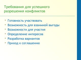 Требования для успешного
разрешения конфликтов
 Готовность участвовать
 Возможность для взаимной выгоды
 Возможности для участия
 Определение интересов
 Разработка вариантов
 Приход к соглашению
 