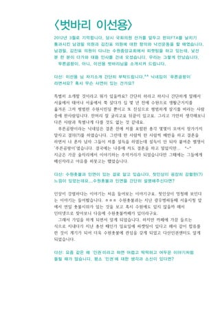 <벗바리 이선용>
2012년 3월로 기억합니다. 당시 국회의원 선거를 앞두고 한미FTA를 날치기
통과시킨 남경필 의원과 김진표 의원에 대한 항의와 낙선운동을 할 때였습니다.
남경필, 김진표 의원이 다니는 수원중앙교회에서 피켓팅을 하고 있는데, 낯선
분 한 분이 다가와 대뜸 인사를 건네 오셨습니다. 우리는 그렇게 만났습니다.
푸른곰팡이. 아니, 이선용 벗바리님을 소개시켜 드립니다.
다산: 이선용 님 자기소개 간단히 부탁드립니다.^^ 닉네임이 ‘푸른곰팡이’
라면서요? 혹시 무슨 사연이 있는 건가요?
특별히 소개할 것이라고 뭐가 있을까요? 간단히 하라고 하시니 간단하게 말해서
서울에서 태어나 서울에서 쭉 살다가 십 몇 년 전에 수원으로 생활근거지를
옮겨온 그저 평범한 수원시민일 뿐이고 또 진심으로 평범하게 살기를 바라는 사람
중에 한사람입니다. 잔머리 잘 굴리고요 뒤끝이 있고요. 그리고 가만히 생각해보니
다른 사람과 특별나게 다를 것도 없는 것 같네요.
푸른곰팡이라는 닉네임은 결혼 전에 저를 포함한 총각 몇몇이 모여서 장가가지
말자고 결의(?)를 하였습니다. 그런데 한 사람씩 한 사람씩 배반을 하고 결혼을
하면서 나 혼자 남자 그들이 저를 설득을 하였는데 설득이 안 되자 붙여준 별명이
‘푸른곰팡이’였습니다. 결국에는 나중에 저도 결혼을 하고 말았지만... ^~^
지금은 가끔 술자리에서 이야기하는 추억거리가 되었습니다만 그때에는 그들에게
배신자라고 야유를 퍼붓고는 했었습니다.
다산: 수원촛불과 인연이 있는 걸로 알고 있습니다. 첫인상이 굉장히 강렬한(?)
느낌이 있었는데요...수원촛불과 인연을 간단히 설명해주신다면?
인상이 강렬하다는 이야기는 처음 들어보는 이야기구요. 첫인상이 멍청해 보인다
는 이야기는 들어봤습니다. ㅎㅎㅎ 수원촛불과는 지난 광우병파동때 서울시청 앞
에서 연일 촛불시위가 있는 것을 보고 혹시 수원에도 있지 않을까 해서
인터넷으로 찾아보니 다음에 수원촛불까페가 있더라구요.
그래서 가입을 하게 되면서 알게 되었습니다. 하지만 까페에 가끔 들르는
식으로 지내다가 지난 총선 때인가 일요일에 피켓팅이 있다고 해서 같이 합류를
한 것이 계기가 되어 더욱 수원촛불에 관심을 갖게 되었고 다산인권센터도 알게
되었습니다.
다산: 요즘 같은 때 ‘인권’이라고 하면 어렵고 딱딱하고 어두운 이야기처럼
들릴 때가 많습니다. 평소 ‘인권’에 대한 생각과 소신이 있다면?
 