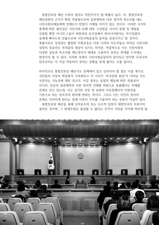 통합진보당 해산 이후의 형국도 마찬가지가 될 확률이 높다. 즉, 통합진보당
해산심판의 근거가 확장 적용됨으로써 집권세력과 다른 정치적 목소리를 내는
시민사회단체들에게 언제든지 탄압이 가해질 여지가 있는 것이다. 이러한 국가의
통제에 따른 불안감은 시민사회 단체 내부 구성원들 사이의 분열 및 대립을
유발할 뿐만 아니라,그들이 북한과의 유사성에서 벗어나야한다는 자기검열의
굴레에 빠지도록 만듦으로써 시민사회운동의 동력을 상실시키고 말 것이다.
촛불시위로 상징되는 활발한 사회운동은 다른 나라의 지도자들로 하여금 시민사회
성장의 징표라는 부러움의 대상이 되기도 하지만, 역설적으로 이는 시민사회의
다양한 갈등과 목소리를 제도정치가 제대로 수용하지 못하는 한계를 드러내는
현상이라 할 수 있다. 이러한 속에서 시민사회운동마저 침식되고 만다면 우리나라
민주주의는 더 이상 작동하지 못하는 상황을 맞게 될지도 모를 일이다.
마지막으로 통합진보당 해산기도 문제에서 짚고 넘어가야 할 점은 이를 계기로
국민들의 사상의 획일화가 가속화되고 더 나아가 '비국민화 현상'이 나타날 지도
모른다는 가능성에 대한 경고다. 지금 정부는 실질적 행동에 따른 위험성이
아니라, 단순히 집권세력과 다른 정치적 견해를 바깥으로 표출했다는 자체를
문제로 삼고 있는데, 이는 심각한 사상 및 표현의 자유침해이자 다원성을
기본으로 하는 민주주의 원칙에 반하는 것이다. 그리고 이는 국민의 정서의
문제로 이어지게 된다는 점에 더욱더 주의를 기울여야 하는 부분이 아닐까 싶다.
통합진보당 해산을 통해 신자유주의 또는 보수적 입장이 대한민국의 주류이자
올바른 것이며, 그 반대주장은 용납될 수 없다는 인식이 국민들 사이에 박히게 될
 