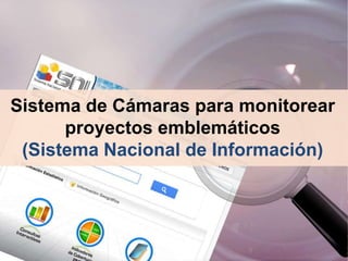 Sistema de Cámaras para monitorear
proyectos emblemáticos
(Sistema Nacional de Información)
 
