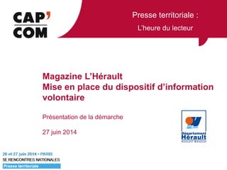 Presse territoriale :
L’heure du lecteur
Magazine L’Hérault
Mise en place du dispositif d’information
volontaire
Présentation de la démarche
27 juin 2014
 