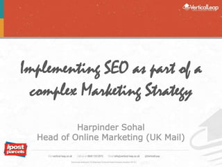 Implementing SEO as part of a
complex Marketing Strategy
Harpinder Sohal
Head of Online Marketing (UK Mail)
 