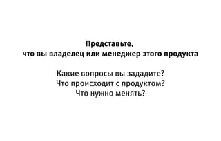 Представьте,
что вы владелец или менеджер этого продукта
Какие вопросы вы зададите?
Что происходит с продуктом?
Что нужно менять?
 