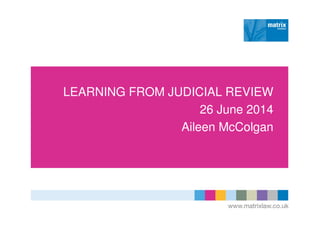 LEARNING FROM JUDICIAL REVIEW
26 June 2014
Aileen McColgan
 