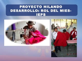 PROYECTO HILANDO
DESARROLLO: ROL DEL MIES-
IEPS
 