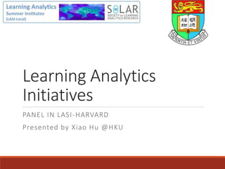 Learning Analytics
Initiatives
PANEL IN LASI-HARVARD
Presented by Xiao Hu @HKU
 