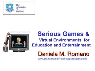 www.dcs.shef.ac.uk/~daniela/publications.html
Serious Games &
Virtual Environments for
Education and Entertainment
Daniela M. RomanoDaniela M. Romano
 