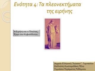 Ενότητα 4:Τα πλεονεκτήματα
της ειρήνης
Η Ειρήνη και ο Πλούτος.
Έργο του Κηφισόδοτου.
Αρχαία Ελληνική Γλώσσα Γ΄ Γυμνασίου
Καλλιόπη Κωσταριδάκη ΠΕ02
Γυμνάσιο Περάματος Ρεθύμνου
 