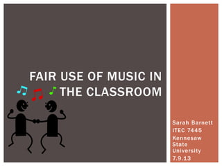 Sarah Barnett
ITEC 7445
Kennesaw
State
University
7.9.13
FAIR USE OF MUSIC IN
THE CLASSROOM
 