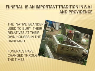  THE NATIVE ISLANDERS
USED TO BURY THEIR
RELATIVES AT THEIR
OWN HOUSES IN THE
BACKYARD
 FUNERALS HAVE
CHANGED THROUGH
THE TIMES
 
