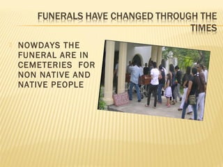 NOWDAYS THE
FUNERAL ARE IN
CEMETERIES FOR
NON NATIVE AND
NATIVE PEOPLE
 