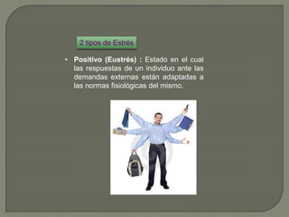 2 tipos de Estrés
• Positivo (Eustrés) : Estado en el cual
las respuestas de un individuo ante las
demandas externas están adaptadas a
las normas fisiológicas del mismo.
 