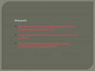Bibliografía
 http://www.monografias.com/trabajos34/causas-estres-
laboral/causas-estres-laboral.shtml
 www.insht.es/InshtWeb/Contenidos/Documentacion/.../nt
p_534.pdf
 http://www.practicaespanol.com/es/carga-mental-
cuando-trabajo-pesa-quema/art/3134/
 
