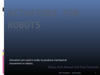 Jussi SuomelaHUT/Automation 1
Actuators are used in order to produce mechanical
movement in robots.
Slides from Braunl and Jussi Suomela
 