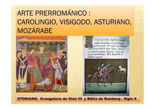 OTONIANO. Evangelario de Otón III y Biblia de Bamberg . Siglo X
ARTE PRERROMÁNICO :
CAROLINGIO, VISIGODO, ASTURIANO,
MOZÁRABE
 