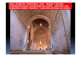 SANT JAUME DE FRONTANYA 1066. MUROS Y ESCASA
ILUMINACIÓN,NAVE CON BÓVEDA DE CAÑON, CRUCERO CON
CIMBORRIO SOBRE TROMPAS Y CABECERA BÓVEDA DE HORNO
 
