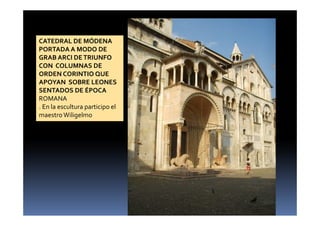 CATEDRAL DE MÓDENA
PORTADA A MODO DE
GRAB ARCI DETRIUNFO
CON COLUMNAS DE
ORDEN CORINTIO QUE
APOYAN SOBRE LEONES
SENTADOS DE ÉPOCA
ROMANA
. En la escultura participo el
maestro Wiligelmo
 