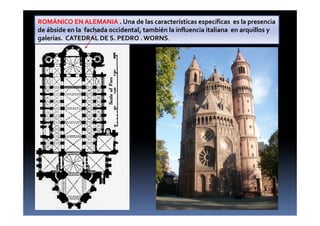 ROMÁNICO EN ALEMANIA . Una de las características específicas es la presencia
de ábside en la fachada occidental, también la influencia italiana en arquillos y
galerías. CATEDRAL DE S. PEDRO . WORNS.
 