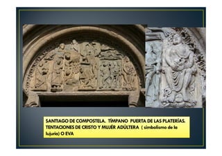 SANTIAGO DE COMPOSTELA. TÍMPANO PUERTA DE LAS PLATERÍAS.
TENTACIONESDE CRISTO Y MUJÉR ADÚLTERA ( simbolismo de la
lujuria) O EVA
 