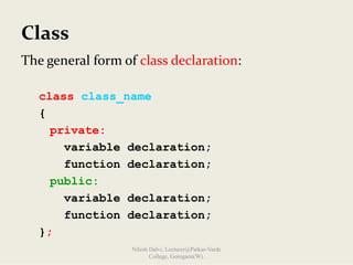 Class
The general form of class declaration:
class class_name
{
private:
variable declaration;
function declaration;
public:
variable declaration;
function declaration;
};
Nilesh Dalvi, Lecturer@Patkar-Varde
College, Goregaon(W).
 