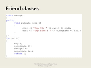 Friend classes
class manager
{
public:
void putdata (emp e)
{
cout << "Emp ID: " << e.eid << endl;
cout << "Emp Name : " << e.empname << endl;
}
};
int main()
{
emp e;
e.getdata ();
manager m;
m.putdata (e);
return 0;
}
Nilesh Dalvi, Lecturer@Patkar-Varde
College, Goregaon(W).
 