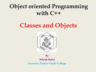 Classes and Objects
By
Nilesh Dalvi
Lecturer, Patkar‐Varde College
Object oriented Programming
with C++
 