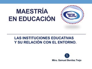MAESTRÍA
EN EDUCACIÓN
LAS INSTITUCIONES EDUCATIVAS
Y SU RELACIÓN CON EL ENTORNO.
Mtro. Samuel Benítez Trejo
 
