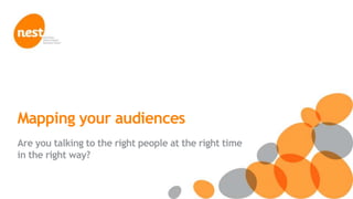 © NEST Corporation 2013
Mapping your audiences
Are you talking to the right people at the right time
in the right way?
 