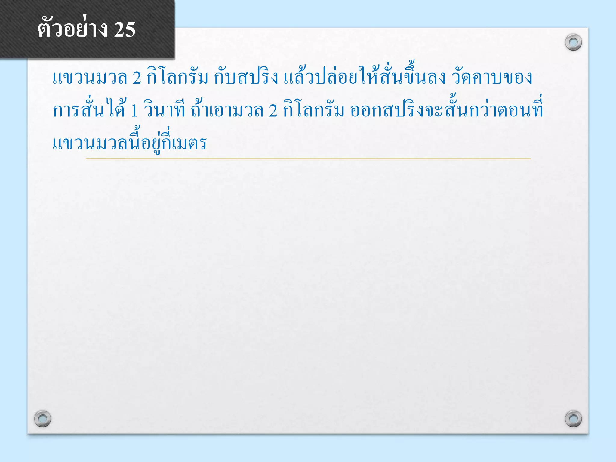 แขวนมวล 2 กิโลกรัม กับสปริง แล้วปล่อยให้สั่นขึ้นลง วัดคาบของ
การสั่นได้1 วินาที ถ้าเอามวล 2 กิโลกรัม ออกสปริงจะสั้นกว่าตอนที่
แขวนมวลนี้อยู่กี่เมตร
ตัวอย่าง 25
 