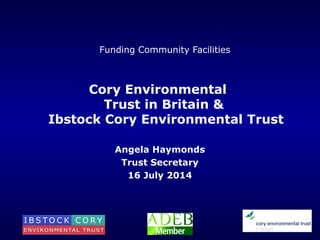 Funding Community Facilities
Cory Environmental
Trust in Britain &
Ibstock Cory Environmental Trust
Angela Haymonds
Trust Secretary
16 July 2014
 