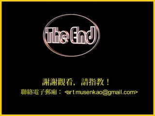 謝謝觀看，請指教！
聯絡電子郵廂： <ar t musenkao@gmail.com>
 