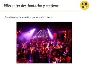 Cambiemos la analítica por una discoteca…
Diferentes destinatarios y motivos:
 
