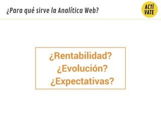 ¿Rentabilidad?
¿Evolución?
¿Expectativas?
¿Para qué sirve la Analítica Web?
 