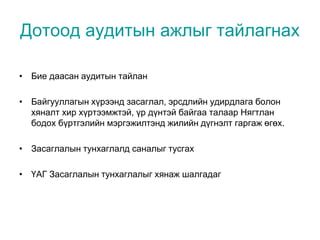 Дотоод аудитын ажлыг тайлагнах
• Бие даасан аудитын тайлан
• Байгууллагын хүрээнд засаглал, эрсдлийн удирдлага болон
хяналт хир хүртээмжтэй, үр дүнтэй байгаа талаар Нягтлан
бодох бүртгэлийн мэргэжилтэнд жилийн дүгнэлт гаргаж өгөх.
• Засаглалын тунхаглалд саналыг тусгах
• ҮАГ Засаглалын тунхаглалыг хянаж шалгадаг
 