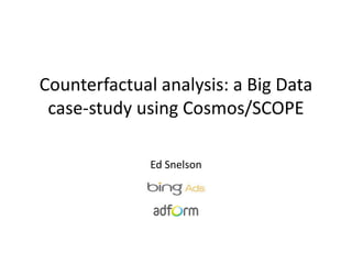 Counterfactual analysis: a Big Data
case-study using Cosmos/SCOPE
Ed Snelson
 
