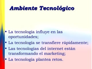 Ambiente TecnológicoAmbiente Tecnológico
• La tecnología influye en las
oportunidades;
• La tecnología se transfiere rápidamente;
• Las tecnologías del internet están
transformando el marketing;
• La tecnología plantea retos.
 