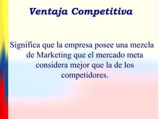 Ventaja Competitiva
Significa que la empresa posee una mezcla
de Marketing que el mercado meta
considera mejor que la de los
competidores.
 