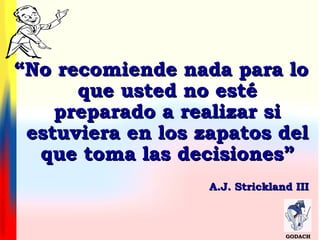 ““No recomiende nada para loNo recomiende nada para lo
que usted no estéque usted no esté
preparado a realizar sipreparado a realizar si
estuviera en los zapatos delestuviera en los zapatos del
que toma las decisiones”que toma las decisiones”
A.J. Strickland IIIA.J. Strickland III
GODACHGODACH
 