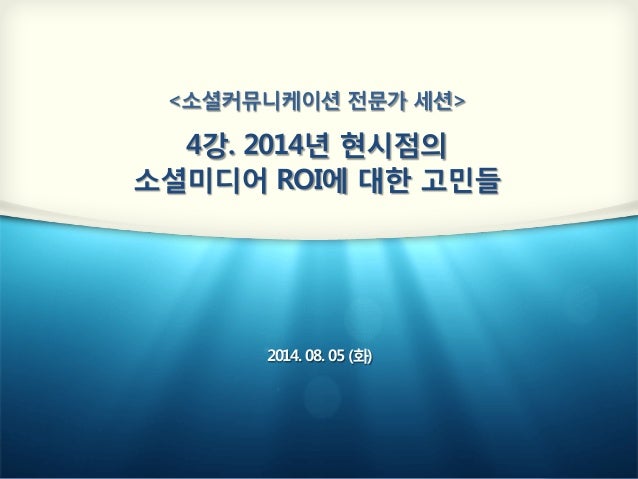 <소셜커뮤니케이션 전문가 세션>

4강. 2014년 현시점의 
소셜미디어 ROI에 대한 고민들
2014. 08. 05 (화)

 