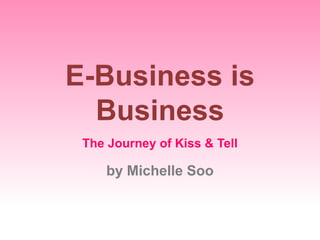 E-Business is
Business
by Michelle Soo
The Journey of Kiss & Tell
 