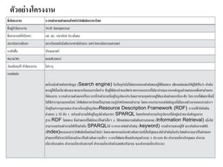 ชื่อโครงงาน ระบบคาถามคาตอบสาหรับวิกิพีเดียภาษาไทย
ชื่อผู้ทำโครงงำน วิทวัส จิตกฤตธรรม
ชื่ออำจำรย์ที่ปรึกษำ รศ. ดร. ธนำรักษ์ ธีระมั่นคง
สถำบันกำรศึกษำ สถำบันเทคโนโลยีนำนำชำติสิรินธร มหำวิทยำลัยธรรมศำสตร์
ระดับชั้น ปริญญำตรี
หมวดวิชำ คอมพิวเตอร์
วัน/เดือน/ปี ทำโครงงำน ไม่ระบุ
บทคัดย่อ
เครื่องมือช่วยค้นหำข้อมูล (Search engine) ในปัจจุบันไม่ได้ตอบสนองคำค้นของผู้ใช้โดยตรง เพียงแต่แสดงให้ผู้ใช้เห็นว่ำ คำค้น
ของผู้ใช้นั้นเกี่ยวข้องและพบมำกในเอกสำรใดบ้ำง ซึ่งผู้ใช้ต้องนำผลลัพธ์รำยกำรเอกสำรที่ได้มำอ่ำนและกรองข้อมูลด้วยตนเองเพื่อหำคำตอบ
ที่ต้องกำร ระบบคำถำมคำตอบเป็นระบบที่รับคำถำมที่อยู่ในรูปของประโยคภำษำมนุษย์จำกผู้ใช้และคืนคำตอบที่กระชับ ในระบบที่พัฒนำขึ้นนี้
ได้ใช้สำรำนุกรมออนไลน์ วิกิพีเดียภำษำไทยเป็นฐำนควำมรู้สำหรับตอบคำถำม โดยระบบสำมำรถสกัดข้อมูลที่มีโครงสร้ำงจำกเอกสำรต่ำงๆ
ที่อยู่ในสำรำนุกรมและนำมำเก็บอยู่ในรูปของResource Description Framework (RDF) ระบบใช้วิธีค้นคืน
คำตอบ 2 วิธี คือ 1. แปลงคำถำมให้อยู่ในรูปคำค้นภำษำ SPARQL โดยเทียบคำถำมกับรูปแบบที่มีอยู่แล้วและดึงข้อมูลจำก
ฐำน RDF โดยตรง ซึ่งคำตอบที่ได้มักจะเป็นคำสั้นๆ 2. ใช้เทคนิคกำรค้นคืนสำรสนเทศ (Information Retrieval) เมื่อไม่
สำมำรถแปลงคำถำมให้เป็นคำค้น SPARQLได้ ระบบจะสกัดคำสำคัญ (keyword) จำกคำถำมของผู้ใช้ และค้นคืนจำกดัชนี
(index)ของเอกสำรวิกิพีเดียที่เตรียมไว้แล้ว โดยจะพยำยำมเลือกช่วงข้อควำมที่สั้นที่สุดและมีคำสำคัญในประโยคคำถำมมำเป็นคำตอบ
คำตอบที่ได้จำกวิธีที่สองมักจะเป็นช่วงข้อควำมสั้นๆ ระบบที่พัฒนำขึ้นสนับสนุนคำถำม 5 ประเภท คือ คำถำมเกี่ยวกับบุคคล คำถำม
เกี่ยวกับองค์กร คำถำมเกี่ยวกับสถำนที่ คำถำมเกี่ยวกับตัวเลขเชิงปริมำณ และคำถำมเกี่ยวกับเวลำ
ตัวอย่างโครงงาน
 